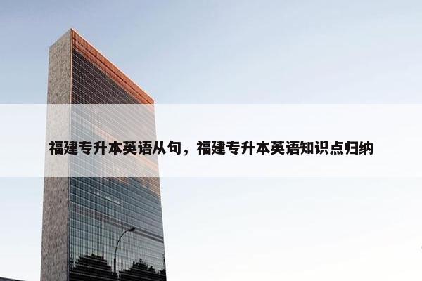 福建专升本英语从句，福建专升本英语知识点归纳