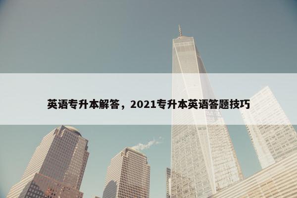 英语专升本解答，2021专升本英语答题技巧