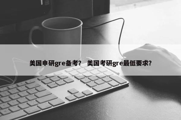 美国申研gre备考？ 美国考研gre最低要求？