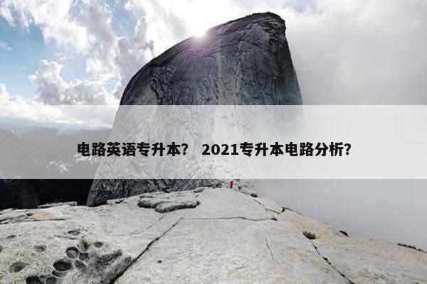 电路英语专升本？ 2021专升本电路分析？