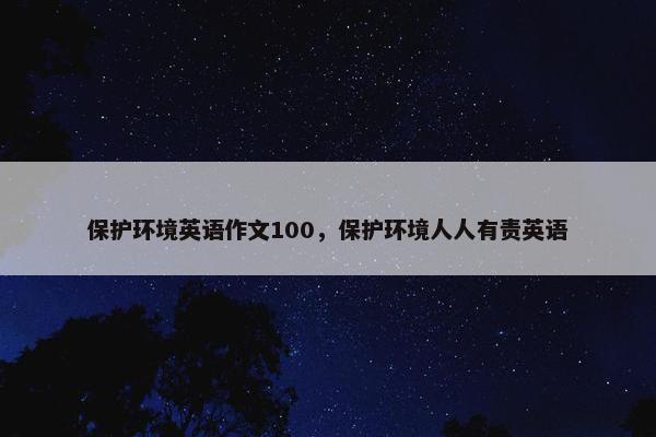 保护环境英语作文100，保护环境人人有责英语