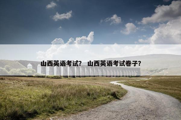 山西英语考试？ 山西英语考试卷子？
