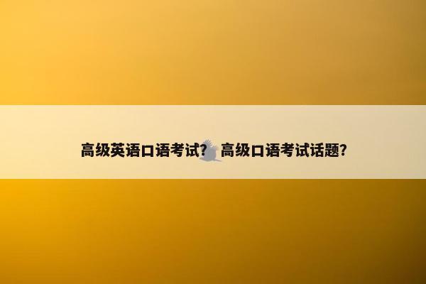 高级英语口语考试？ 高级口语考试话题？
