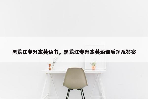 黑龙江专升本英语书，黑龙江专升本英语课后题及答案