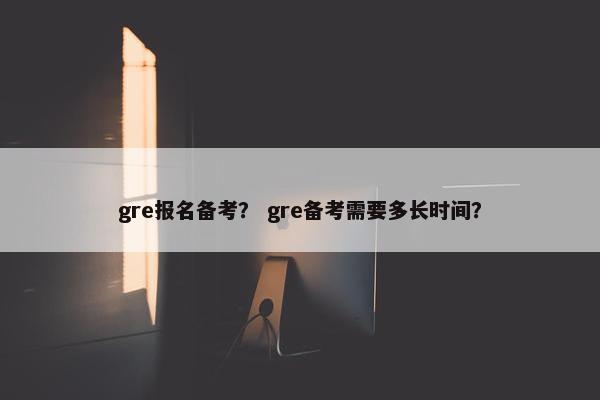 gre报名备考？ gre备考需要多长时间？
