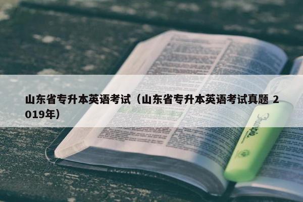 山东省专升本英语考试（山东省专升本英语考试真题 2019年）