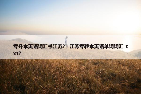 专升本英语词汇书江苏？ 江苏专转本英语单词词汇 txt？