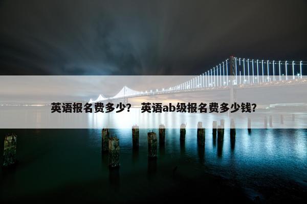 英语报名费多少？ 英语ab级报名费多少钱？