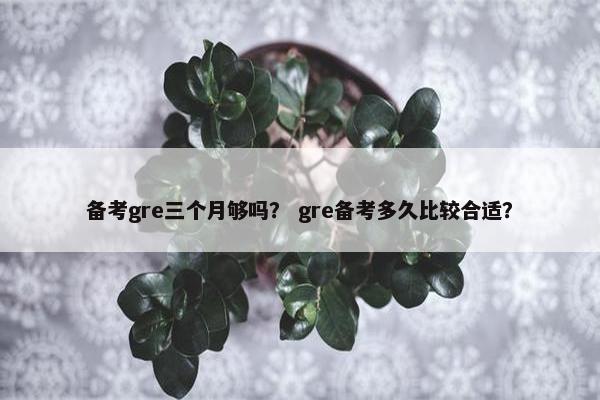 备考gre三个月够吗？ gre备考多久比较合适？