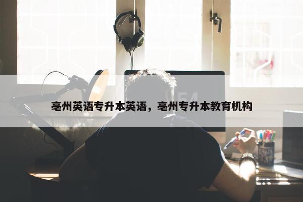 亳州英语专升本英语，亳州专升本教育机构