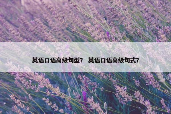 英语口语高级句型？ 英语口语高级句式？