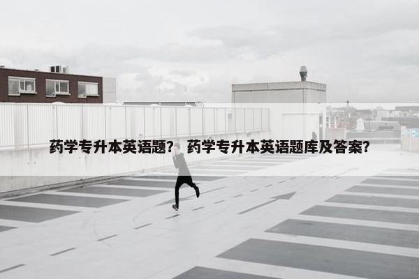 药学专升本英语题？ 药学专升本英语题库及答案？