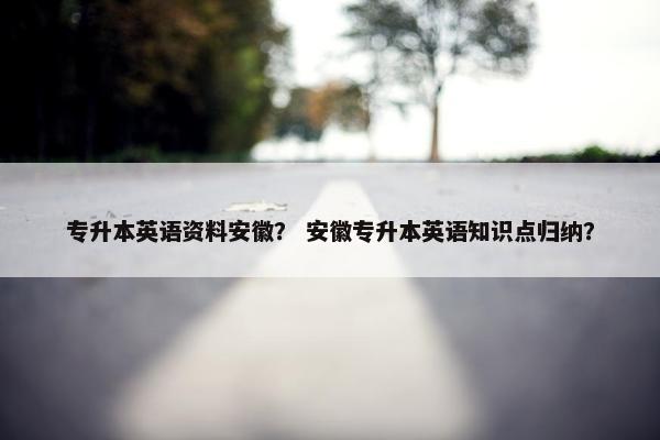 专升本英语资料安徽？ 安徽专升本英语知识点归纳？