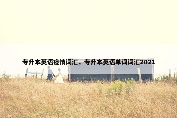专升本英语疫情词汇，专升本英语单词词汇2021