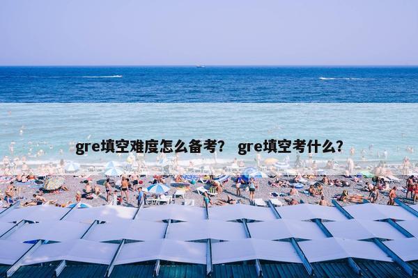 gre填空难度怎么备考？ gre填空考什么？