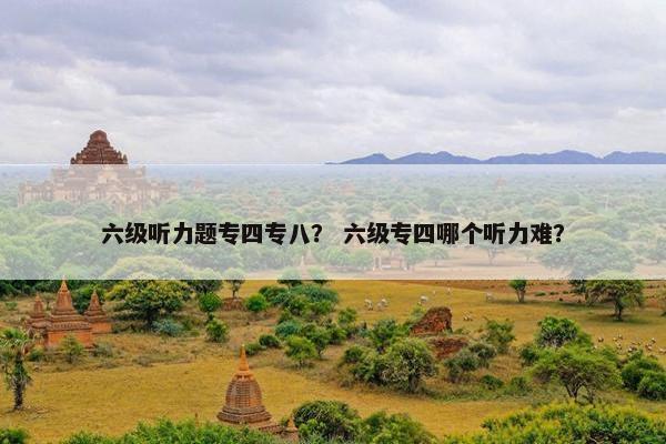 六级听力题专四专八？ 六级专四哪个听力难？