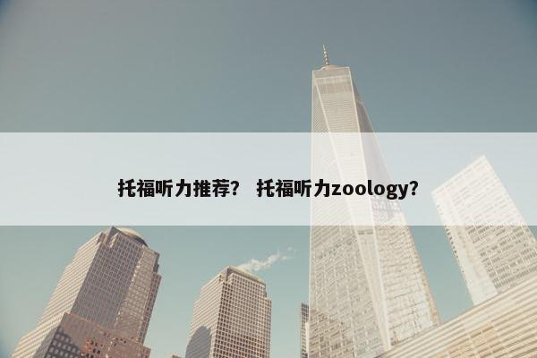 托福听力推荐？ 托福听力zoology？
