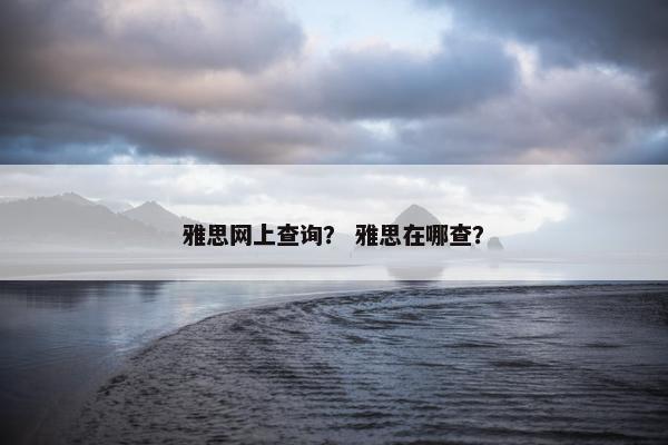 雅思网上查询？ 雅思在哪查？