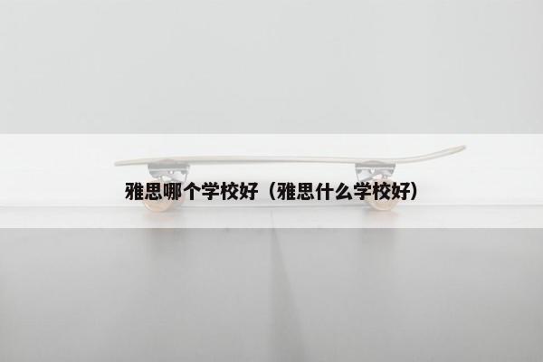 雅思哪个学校好（雅思什么学校好）