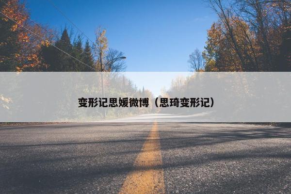 变形记思媛微博（思琦变形记）