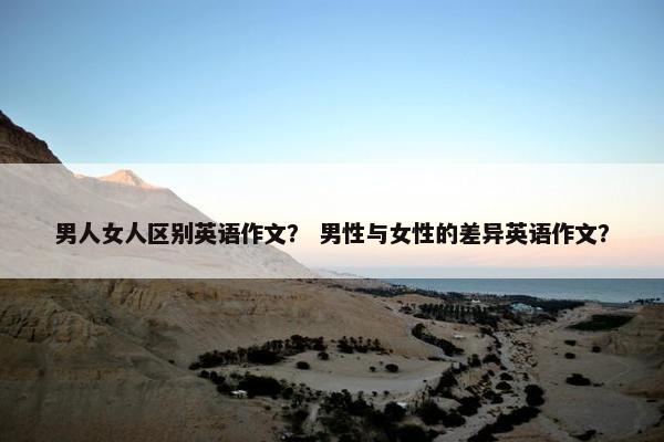 男人女人区别英语作文？ 男性与女性的差异英语作文？