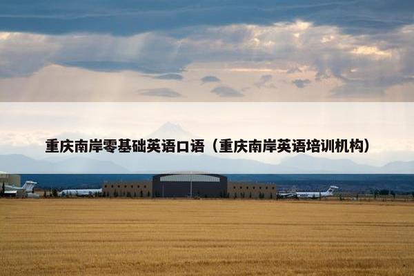 重庆南岸零基础英语口语（重庆南岸英语培训机构）