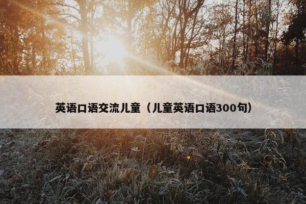 英语口语交流儿童（儿童英语口语300句）