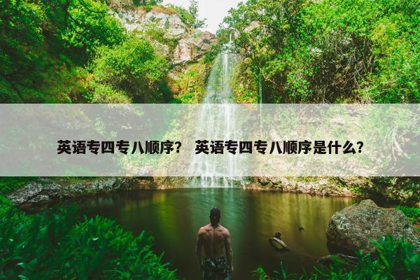 英语专四专八顺序？ 英语专四专八顺序是什么？