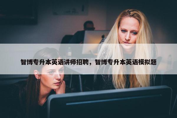 智博专升本英语讲师招聘，智博专升本英语模拟题
