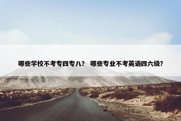 哪些学校不考专四专八？ 哪些专业不考英语四六级？