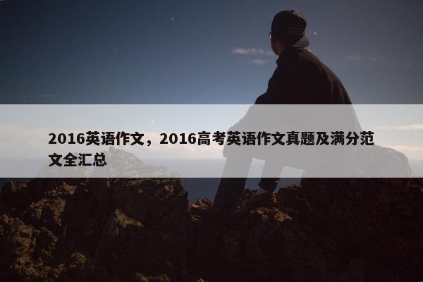 2016英语作文，2016高考英语作文真题及满分范文全汇总