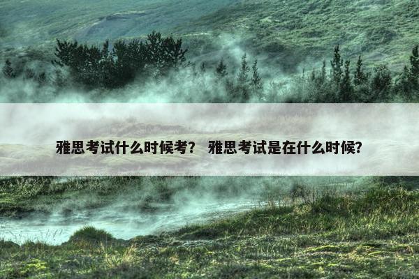 雅思考试什么时候考？ 雅思考试是在什么时候？