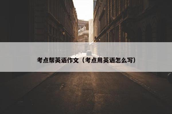 考点帮英语作文（考点用英语怎么写）