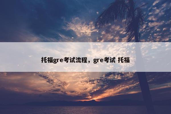 托福gre考试流程，gre考试 托福
