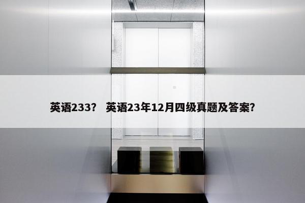 英语233？ 英语23年12月四级真题及答案？