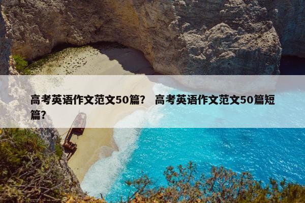 高考英语作文范文50篇？ 高考英语作文范文50篇短篇？