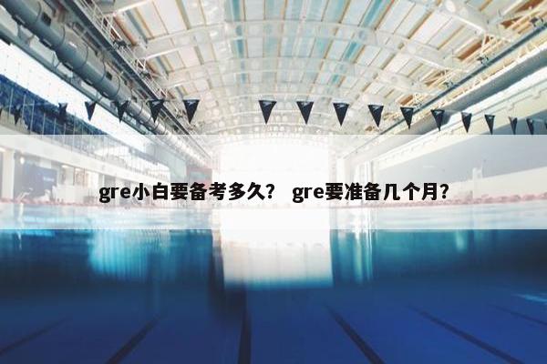 gre小白要备考多久？ gre要准备几个月？