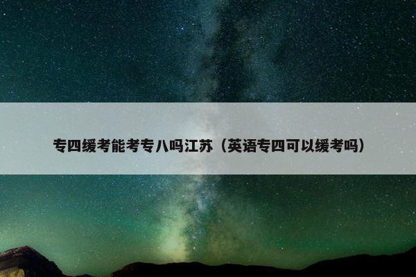 专四缓考能考专八吗江苏（英语专四可以缓考吗）