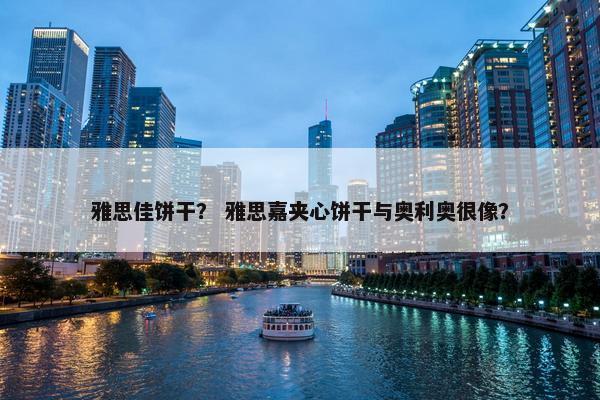 雅思佳饼干？ 雅思嘉夹心饼干与奥利奥很像？