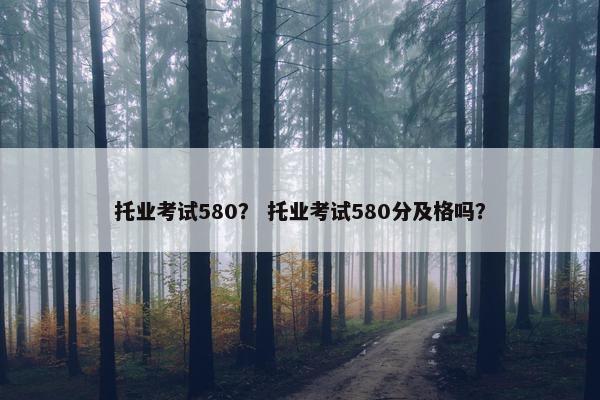 托业考试580？ 托业考试580分及格吗？