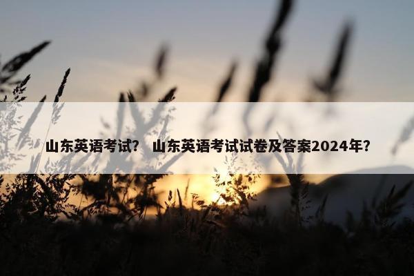 山东英语考试？ 山东英语考试试卷及答案2024年？