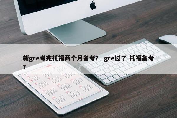 新gre考完托福两个月备考？ gre过了 托福备考？