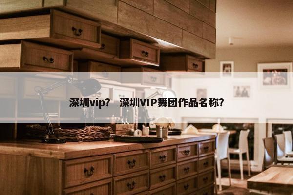 深圳vip？ 深圳VIP舞团作品名称？