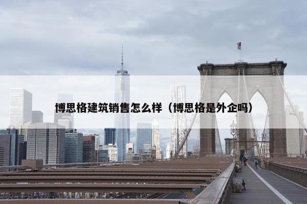 博思格建筑销售怎么样（博思格是外企吗）