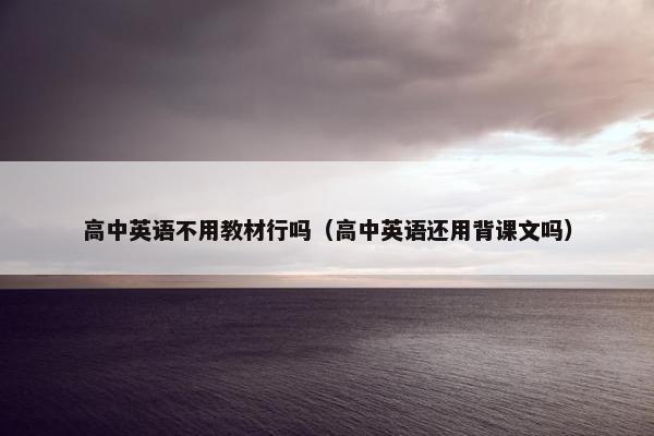 高中英语不用教材行吗（高中英语还用背课文吗）