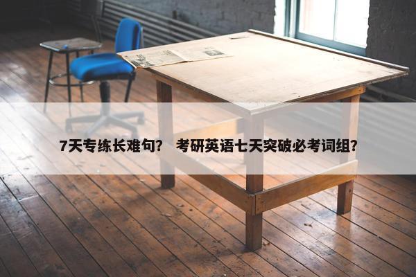 7天专练长难句？ 考研英语七天突破必考词组？