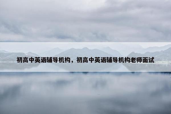 初高中英语辅导机构，初高中英语辅导机构老师面试