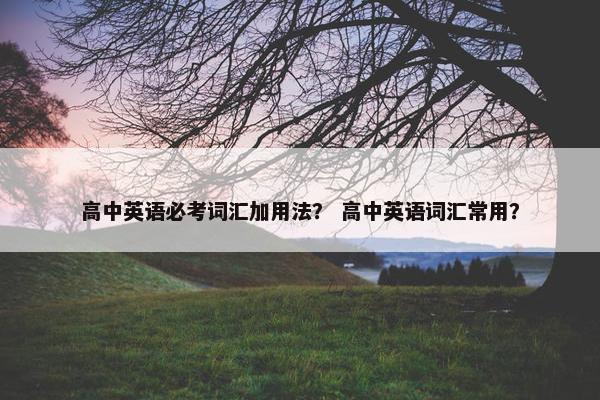 高中英语必考词汇加用法？ 高中英语词汇常用？
