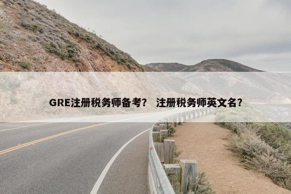 GRE注册税务师备考？ 注册税务师英文名？