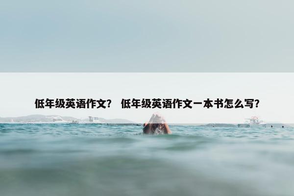低年级英语作文？ 低年级英语作文一本书怎么写？